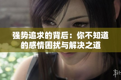 强势追求的背后：你不知道的感情困扰与解决之道