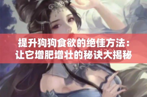 提升狗狗食欲的绝佳方法：让它增肥增壮的秘诀大揭秘