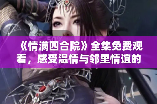 《情满四合院》全集免费观看，感受温情与邻里情谊的故事