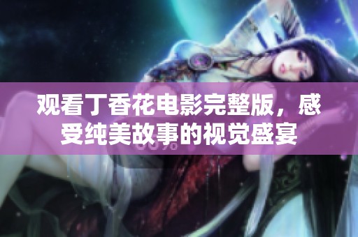 观看丁香花电影完整版，感受纯美故事的视觉盛宴