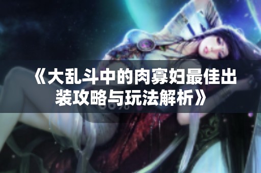 《大乱斗中的肉寡妇最佳出装攻略与玩法解析》