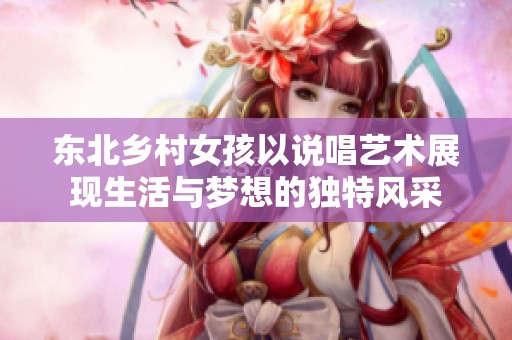 东北乡村女孩以说唱艺术展现生活与梦想的独特风采