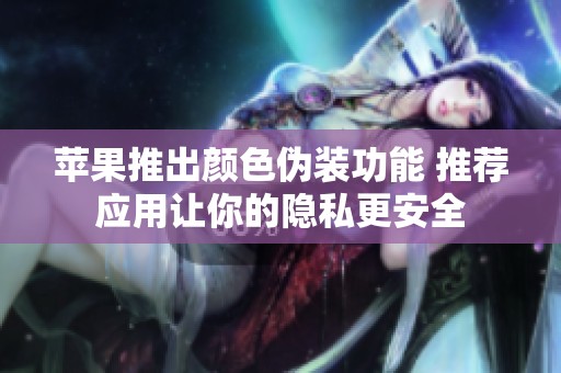 苹果推出颜色伪装功能 推荐应用让你的隐私更安全