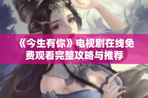 《今生有你》电视剧在线免费观看完整攻略与推荐
