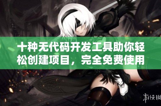 十种无代码开发工具助你轻松创建项目，完全免费使用