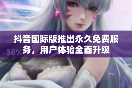 抖音国际版推出永久免费服务，用户体验全面升级