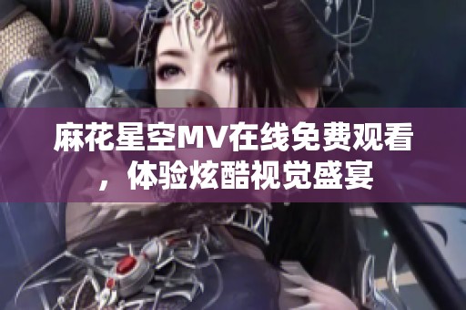 麻花星空MV在线免费观看，体验炫酷视觉盛宴