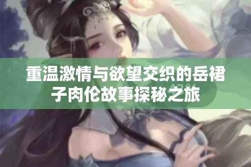 重温激情与欲望交织的岳裙子肉伦故事探秘之旅