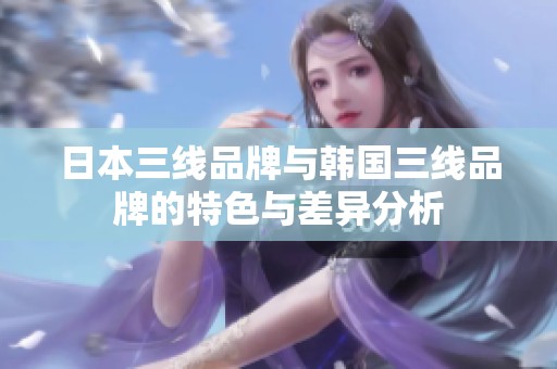 日本三线品牌与韩国三线品牌的特色与差异分析