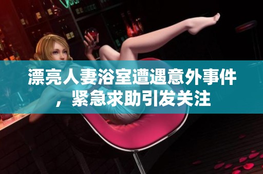 漂亮人妻浴室遭遇意外事件，紧急求助引发关注