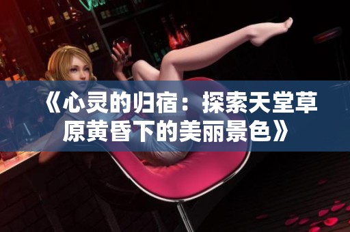 《心灵的归宿：探索天堂草原黄昏下的美丽景色》