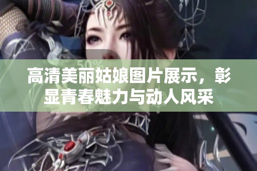 高清美丽姑娘图片展示，彰显青春魅力与动人风采