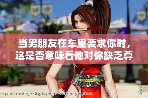 当男朋友在车里要求你时，这是否意味着他对你缺乏尊重