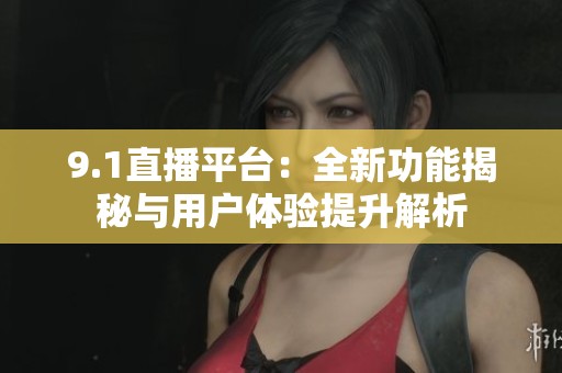 9.1直播平台：全新功能揭秘与用户体验提升解析