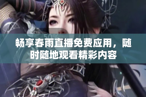 畅享春雨直播免费应用，随时随地观看精彩内容
