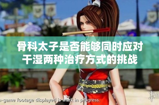 骨科太子是否能够同时应对干湿两种治疗方式的挑战