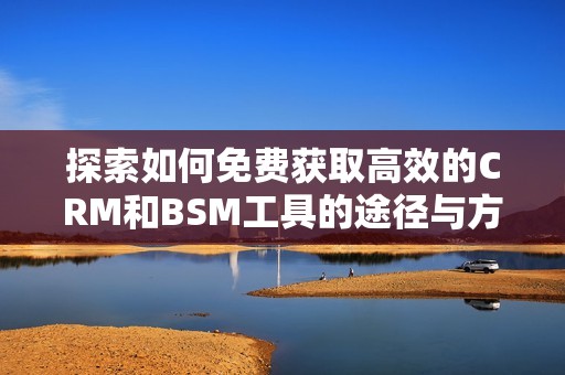 探索如何免费获取高效的CRM和BSM工具的途径与方法