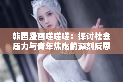 韩国漫画嗟嗟嗟：探讨社会压力与青年焦虑的深刻反思