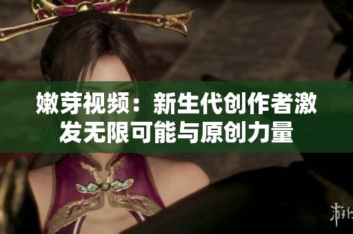 嫩芽视频：新生代创作者激发无限可能与原创力量