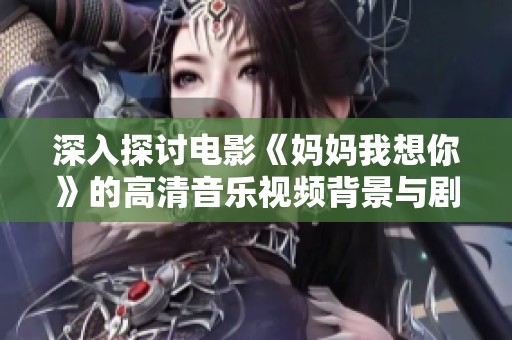 深入探讨电影《妈妈我想你》的高清音乐视频背景与剧情解析