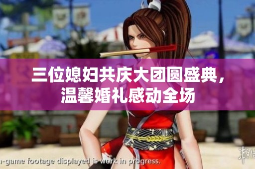 三位媳妇共庆大团圆盛典，温馨婚礼感动全场