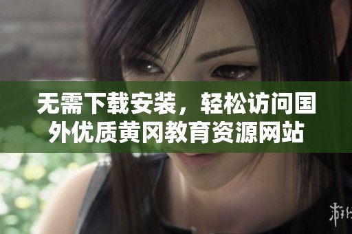 无需下载安装，轻松访问国外优质黄冈教育资源网站