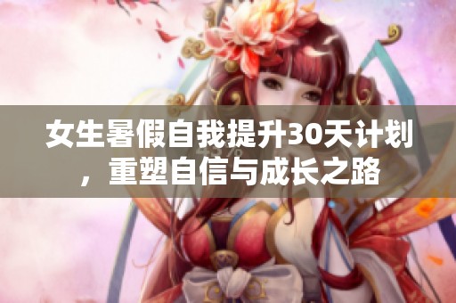 女生暑假自我提升30天计划，重塑自信与成长之路