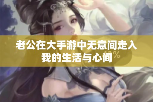 老公在大手游中无意间走入我的生活与心间