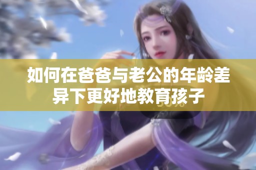 如何在爸爸与老公的年龄差异下更好地教育孩子