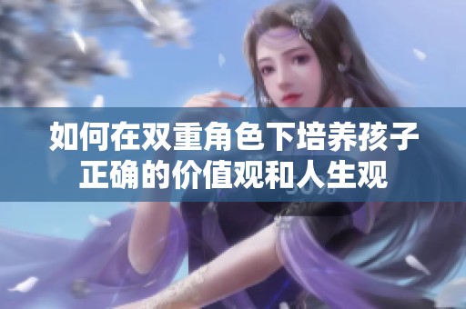 如何在双重角色下培养孩子正确的价值观和人生观