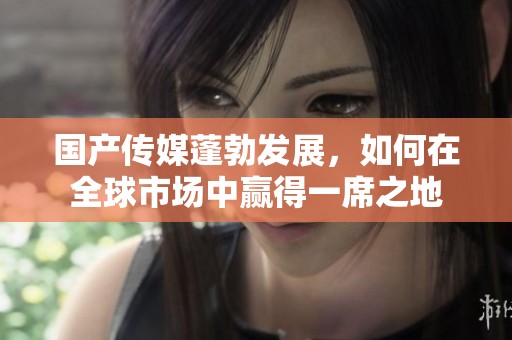 国产传媒蓬勃发展，如何在全球市场中赢得一席之地