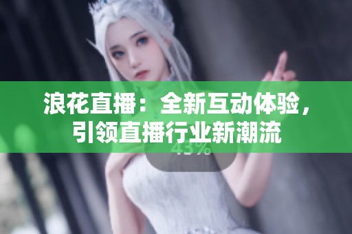 浪花直播：全新互动体验，引领直播行业新潮流