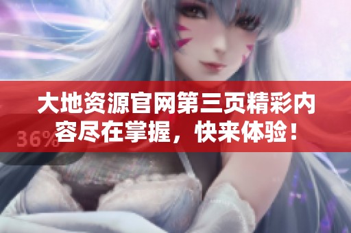 大地资源官网第三页精彩内容尽在掌握，快来体验！