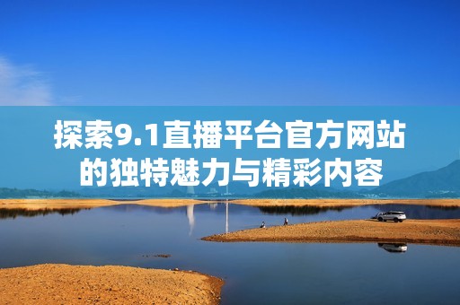 探索9.1直播平台官方网站的独特魅力与精彩内容