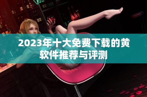2023年十大免费下载的黄软件推荐与评测