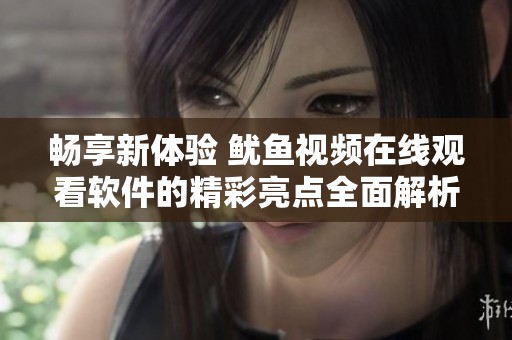 畅享新体验 鱿鱼视频在线观看软件的精彩亮点全面解析