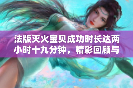 法版灭火宝贝成功时长达两小时十九分钟，精彩回顾与分析