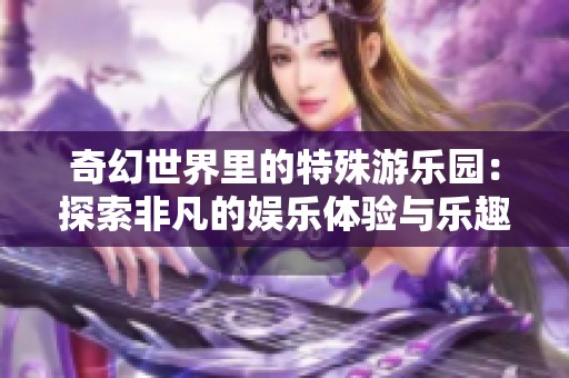 奇幻世界里的特殊游乐园：探索非凡的娱乐体验与乐趣