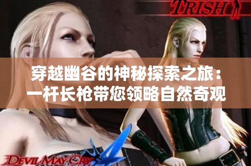 穿越幽谷的神秘探索之旅：一杆长枪带您领略自然奇观