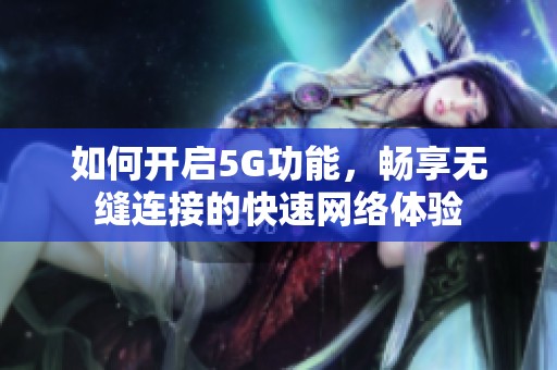 如何开启5G功能，畅享无缝连接的快速网络体验