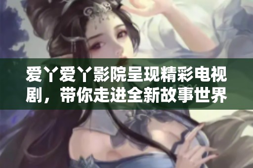 爱丫爱丫影院呈现精彩电视剧，带你走进全新故事世界