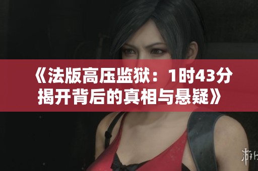 《法版高压监狱：1时43分揭开背后的真相与悬疑》