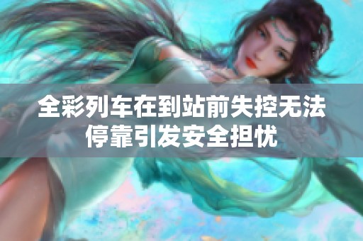 全彩列车在到站前失控无法停靠引发安全担忧