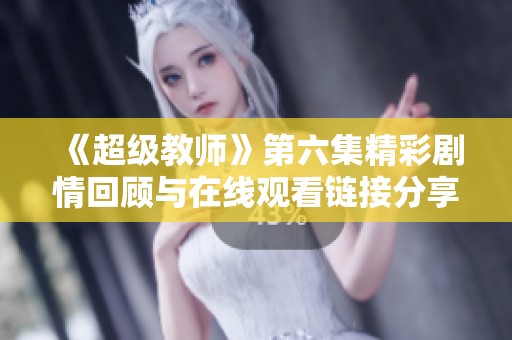 《超级教师》第六集精彩剧情回顾与在线观看链接分享