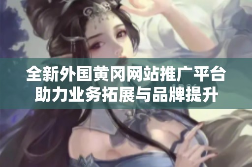全新外国黄冈网站推广平台助力业务拓展与品牌提升