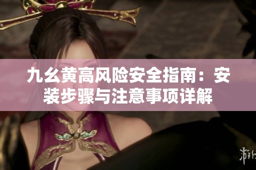 九幺黄高风险安全指南：安装步骤与注意事项详解
