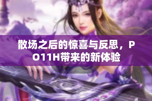 散场之后的惊喜与反思，PO11H带来的新体验