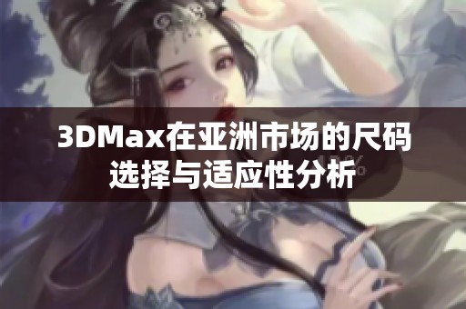 3DMax在亚洲市场的尺码选择与适应性分析