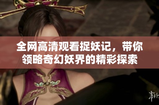 全网高清观看捉妖记，带你领略奇幻妖界的精彩探索