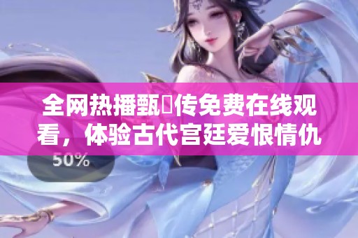 全网热播甄嬛传免费在线观看，体验古代宫廷爱恨情仇剧情